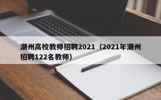 潮州高校教师招聘2021（2021年潮州招聘122名教师）