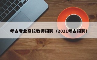 考古专业高校教师招聘（2021考古招聘）