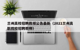 兰州高校招聘教授公告最新（2021兰州高职院校招聘教师）