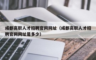 成都高职人才招聘官网网址（成都高职人才招聘官网网址是多少）