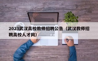 2023武汉高校教师招聘公告（武汉教师招聘高校人才网）
