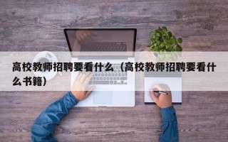 高校教师招聘要看什么（高校教师招聘要看什么书籍）