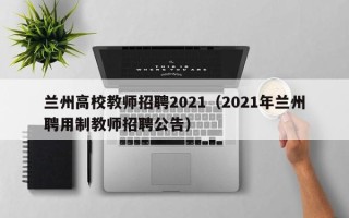 兰州高校教师招聘2021（2021年兰州聘用制教师招聘公告）