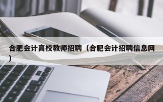 合肥会计高校教师招聘（合肥会计招聘信息网）