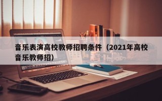 音乐表演高校教师招聘条件（2021年高校音乐教师招）