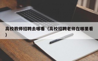 高校教师招聘去哪看（高校招聘老师在哪里看）
