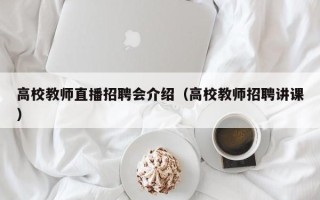 高校教师直播招聘会介绍（高校教师招聘讲课）