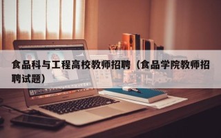 食品科与工程高校教师招聘（食品学院教师招聘试题）