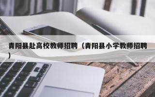 青阳县赴高校教师招聘（青阳县小学教师招聘）