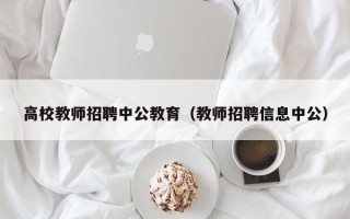 高校教师招聘中公教育（教师招聘信息中公）