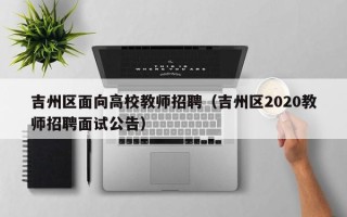吉州区面向高校教师招聘（吉州区2020教师招聘面试公告）