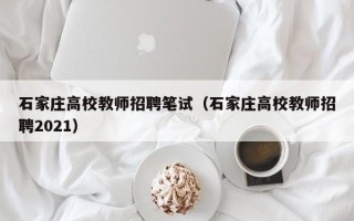 石家庄高校教师招聘笔试（石家庄高校教师招聘2021）
