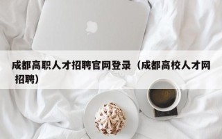 成都高职人才招聘官网登录（成都高校人才网 招聘）