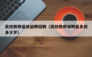高校教师退休返聘招聘（高校教师返聘最多到多少岁）