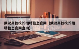 武汉高校校长招聘信息官网（武汉高校校长招聘信息官网查询）