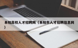 阜阳高校人才招聘网（阜阳市人才招聘信息网）