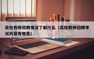 高校教师招聘情况了解什么（高校教师招聘考试内容有哪些）