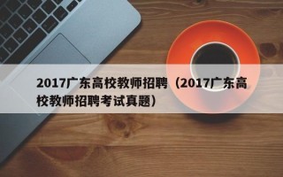 2017广东高校教师招聘（2017广东高校教师招聘考试真题）