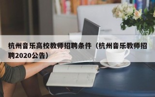 杭州音乐高校教师招聘条件（杭州音乐教师招聘2020公告）