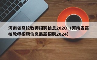 河南省高校教师招聘信息202O（河南省高校教师招聘信息最新招聘2024）