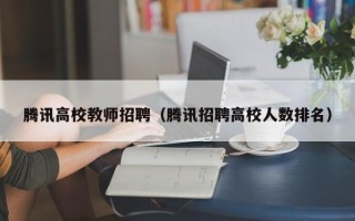 腾讯高校教师招聘（腾讯招聘高校人数排名）