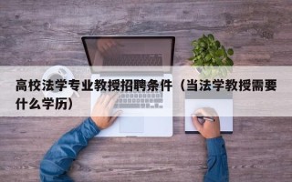 高校法学专业教授招聘条件（当法学教授需要什么学历）