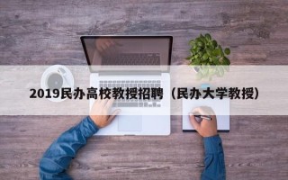 2019民办高校教授招聘（民办大学教授）