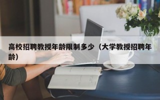 高校招聘教授年龄限制多少（大学教授招聘年龄）