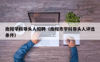南阳学科带头人招聘（南阳市学科带头人评选条件）