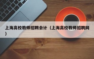 上海高校教师招聘会计（上海高校教师招聘网）