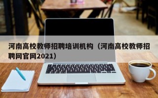 河南高校教师招聘培训机构（河南高校教师招聘网官网2021）