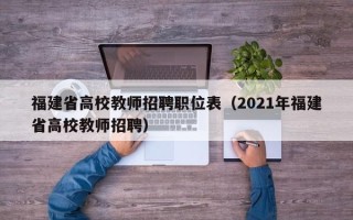 福建省高校教师招聘职位表（2021年福建省高校教师招聘）