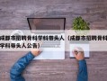 成都市招聘骨科学科带头人（成都市招聘骨科学科带头人公告）