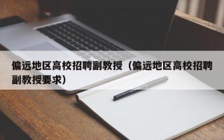 偏远地区高校招聘副教授（偏远地区高校招聘副教授要求）