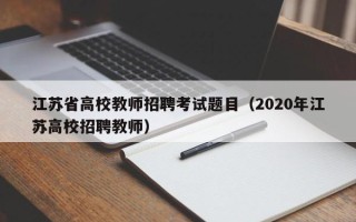 江苏省高校教师招聘考试题目（2020年江苏高校招聘教师）