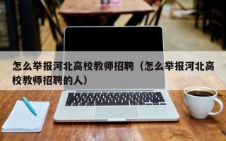 怎么举报河北高校教师招聘（怎么举报河北高校教师招聘的人）