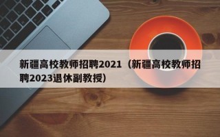 新疆高校教师招聘2021（新疆高校教师招聘2023退休副教授）