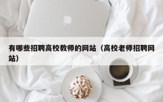 有哪些招聘高校教师的网站（高校老师招聘网站）