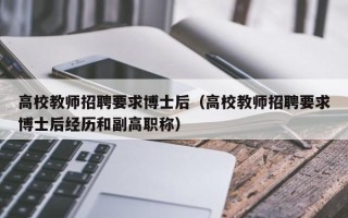 高校教师招聘要求博士后（高校教师招聘要求博士后经历和副高职称）