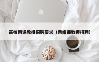 高校网课教授招聘要求（网络课教师招聘）