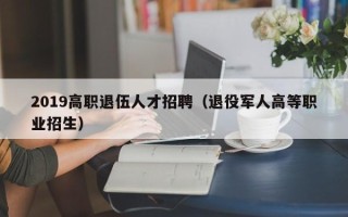 2019高职退伍人才招聘（退役军人高等职业招生）