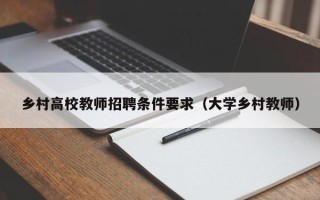 乡村高校教师招聘条件要求（大学乡村教师）