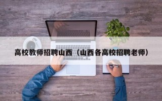 高校教师招聘山西（山西各高校招聘老师）