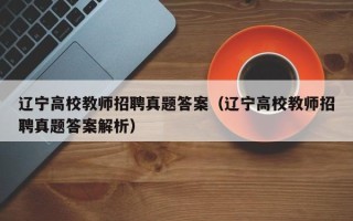 辽宁高校教师招聘真题答案（辽宁高校教师招聘真题答案解析）