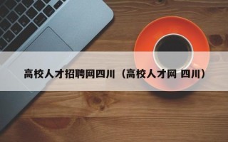 高校人才招聘网四川（高校人才网 四川）