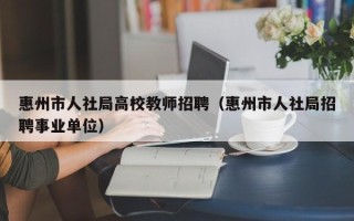 惠州市人社局高校教师招聘（惠州市人社局招聘事业单位）