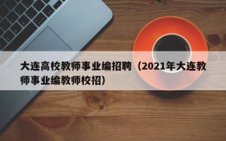 大连高校教师事业编招聘（2021年大连教师事业编教师校招）