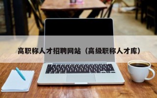 高职称人才招聘网站（高级职称人才库）