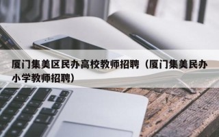 厦门集美区民办高校教师招聘（厦门集美民办小学教师招聘）