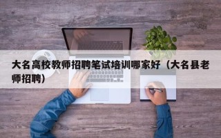大名高校教师招聘笔试培训哪家好（大名县老师招聘）